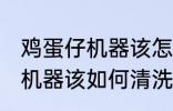 鸡蛋仔机器该怎么清洗比较好 鸡蛋仔机器该如何清洗比较好