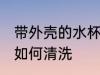 带外壳的水杯怎么清洗 带外壳的水杯如何清洗