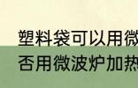 塑料袋可以用微波炉加热吗 塑料袋能否用微波炉加热