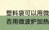 塑料袋可以用微波炉加热吗 塑料袋能否用微波炉加热