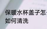 保暖水杯盖子怎么清洗 保暖水杯盖子如何清洗