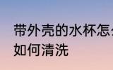 带外壳的水杯怎么清洗 带外壳的水杯如何清洗