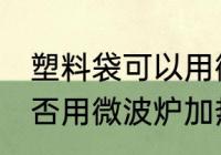 塑料袋可以用微波炉加热吗 塑料袋能否用微波炉加热