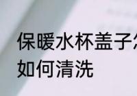 保暖水杯盖子怎么清洗 保暖水杯盖子如何清洗