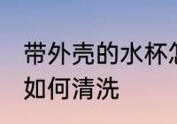 带外壳的水杯怎么清洗 带外壳的水杯如何清洗