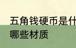 五角钱硬币是什么材质 五角钱硬币是哪些材质