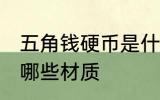 五角钱硬币是什么材质 五角钱硬币是哪些材质