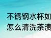 不锈钢水杯如何清洗茶渍 不锈钢水杯怎么清洗茶渍