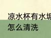 凉水杯有水垢如何清洗 凉水杯有水垢怎么清洗