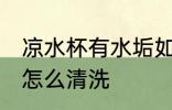 凉水杯有水垢如何清洗 凉水杯有水垢怎么清洗