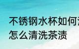 不锈钢水杯如何清洗茶渍 不锈钢水杯怎么清洗茶渍