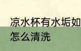 凉水杯有水垢如何清洗 凉水杯有水垢怎么清洗