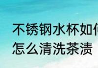 不锈钢水杯如何清洗茶渍 不锈钢水杯怎么清洗茶渍