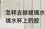 怎样去除玻璃水杯上的胶 如何去除玻璃水杯上的胶