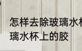 怎样去除玻璃水杯上的胶 如何去除玻璃水杯上的胶