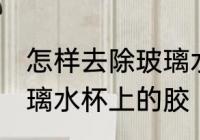 怎样去除玻璃水杯上的胶 如何去除玻璃水杯上的胶