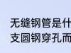无缝钢管是什么材质 无缝钢管是由整支圆钢穿孔而成的对吗