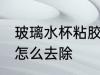玻璃水杯粘胶怎么处理 玻璃杯上的胶怎么去除