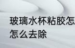 玻璃水杯粘胶怎么处理 玻璃杯上的胶怎么去除