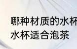 哪种材质的水杯适合泡茶 什么材质的水杯适合泡茶
