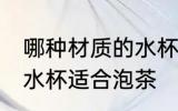 哪种材质的水杯适合泡茶 什么材质的水杯适合泡茶