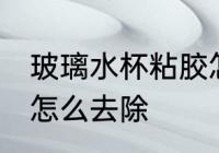 玻璃水杯粘胶怎么处理 玻璃杯上的胶怎么去除
