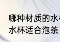 哪种材质的水杯适合泡茶 什么材质的水杯适合泡茶