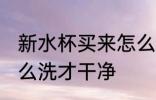 新水杯买来怎么处理 刚买来的杯子怎么洗才干净