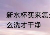 新水杯买来怎么处理 刚买来的杯子怎么洗才干净