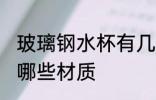 玻璃钢水杯有几种材质 玻璃钢水杯有哪些材质