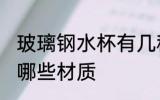 玻璃钢水杯有几种材质 玻璃钢水杯有哪些材质