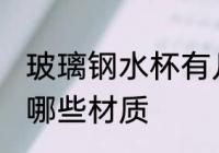 玻璃钢水杯有几种材质 玻璃钢水杯有哪些材质