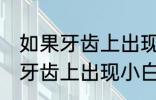 如果牙齿上出现小白点我们应该 假如牙齿上出现小白点我们应该
