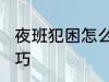 夜班犯困怎么提神 夜班犯困的提神技巧