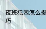夜班犯困怎么提神 夜班犯困的提神技巧