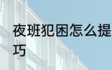 夜班犯困怎么提神 夜班犯困的提神技巧