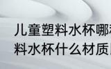 儿童塑料水杯哪种材质比较好 儿童塑料水杯什么材质比较好