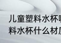儿童塑料水杯哪种材质比较好 儿童塑料水杯什么材质比较好