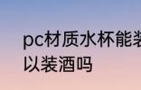 pc材质水杯能装酒吗 pc材质水杯可以装酒吗