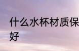 什么水杯材质保温 保温水杯哪种材质好