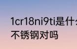1cr18ni9ti是什么材质 1Cr18Ni9Ti是不锈钢对吗