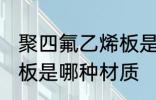 聚四氟乙烯板是什么材质 聚四氟乙烯板是哪种材质