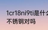 1cr18ni9ti是什么材质 1Cr18Ni9Ti是不锈钢对吗