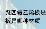聚四氟乙烯板是什么材质 聚四氟乙烯板是哪种材质