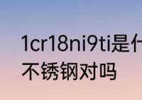 1cr18ni9ti是什么材质 1Cr18Ni9Ti是不锈钢对吗
