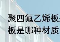 聚四氟乙烯板是什么材质 聚四氟乙烯板是哪种材质