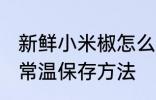 新鲜小米椒怎么常温保存 新鲜小米椒常温保存方法