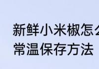 新鲜小米椒怎么常温保存 新鲜小米椒常温保存方法