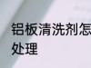铝板清洗剂怎么处理 铝板清洗剂如何处理