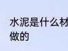 水泥是什么材料做的 水泥是哪种材料做的